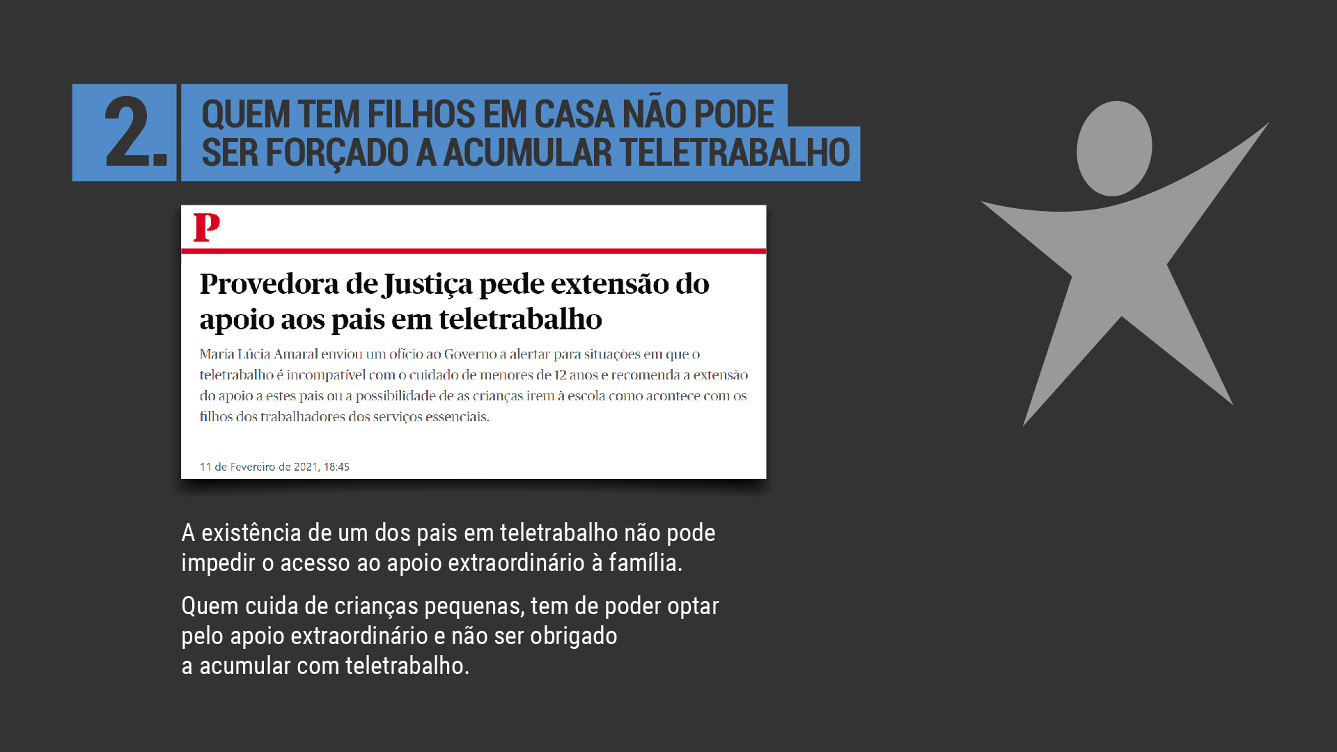 A existência de um dos pais em teletrabalho não pode impedir o acesso ao apoio extraordinário à família. Quem cuida de crianças pequenas, tem de poder optar pelo apoio extraordinário e não ser obrigado a acumular com teletrabalho.