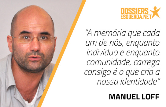 “A memória que cada um de nós, enquanto indivíduo e enquanto comunidade, carrega consigo é o que cria a nossa identidade” Manuel Loff